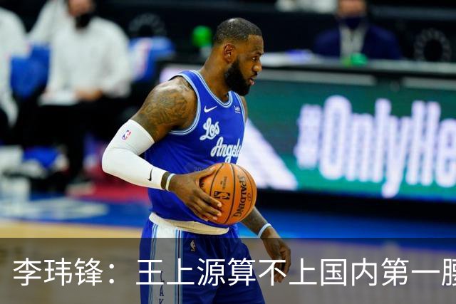 李玮锋：王上源算不上国内第一腰，蒯纪闻、依木兰面对的竞争大