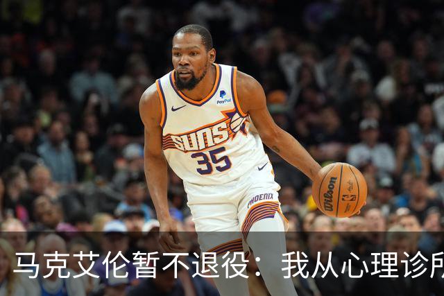 马克艾伦暂不退役：我从心理诊所办理出院打比赛，会继续接受治疗